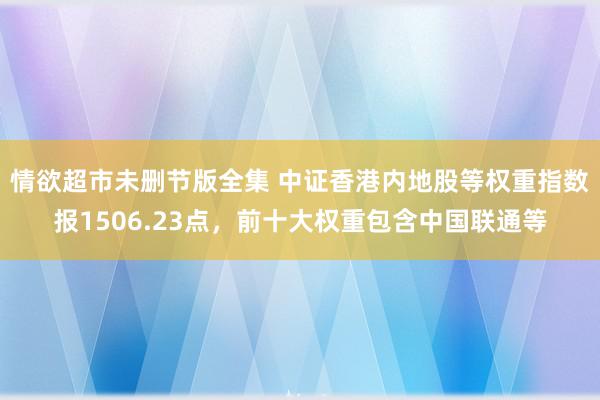 情欲超市未删节版全集 中证香港内地股等权重指数报1506.23点，前十大权重包含中国联通等