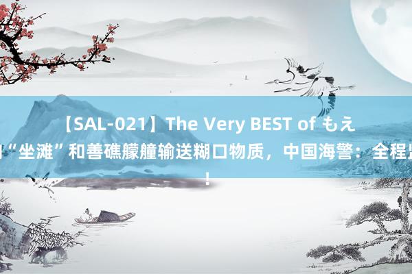 【SAL-021】The Very BEST of もえ 菲向“坐滩”和善礁艨艟输送糊口物质，中国海警：全程监管！