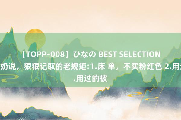 【TOPP-008】ひなの BEST SELECTION 2 老奶奶说，狠狠记取的老规矩:1.床 单，不买粉红色 2.用过的被