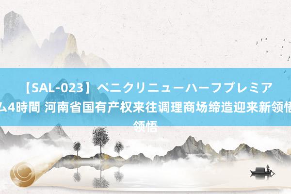 【SAL-023】ペニクリニューハーフプレミアム4時間 河南省国有产权来往调理商场缔造迎来新领悟