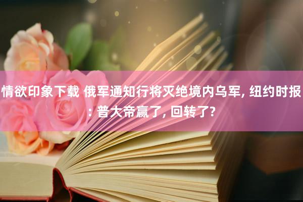 情欲印象下载 俄军通知行将灭绝境内乌军, 纽约时报: 普大帝赢了, 回转了?