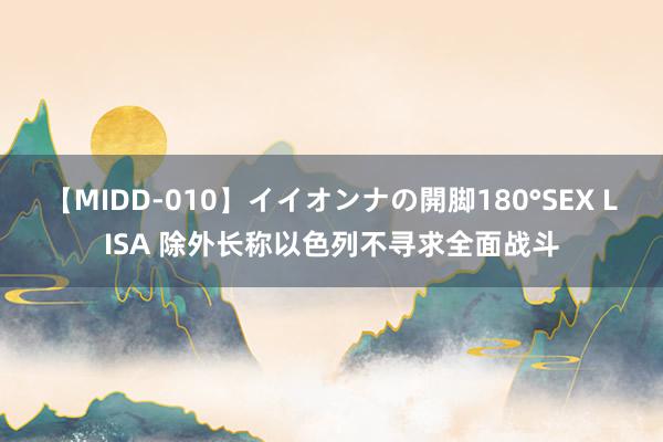 【MIDD-010】イイオンナの開脚180°SEX LISA 除外长称以色列不寻求全面战斗