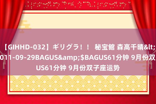 【GIHHD-032】ギリグラ！！ 秘宝館 森高千晴</a>2011-09-29BAGUS&$BAGUS61分钟 9月份双子座运势