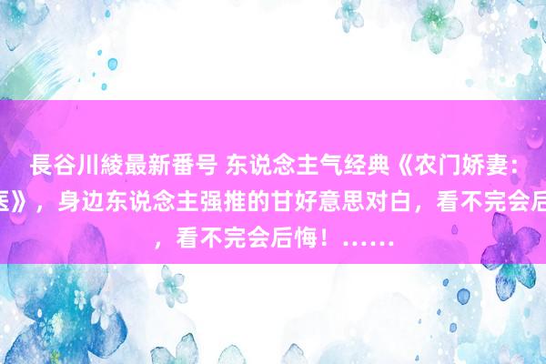 長谷川綾最新番号 东说念主气经典《农门娇妻：绝色小神医》，身边东说念主强推的甘好意思对白，看不完会后悔！……