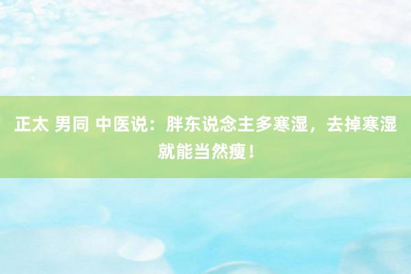 正太 男同 中医说：胖东说念主多寒湿，去掉寒湿就能当然瘦！